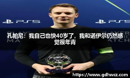 孔帕尼：我自己也快40岁了，我和诺伊尔仍然感觉很年青