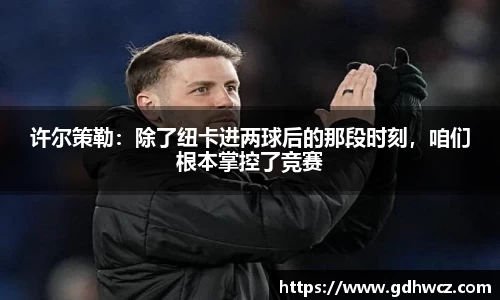 许尔策勒：除了纽卡进两球后的那段时刻，咱们根本掌控了竞赛