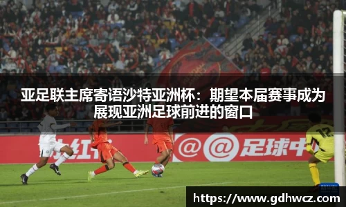 亚足联主席寄语沙特亚洲杯：期望本届赛事成为展现亚洲足球前进的窗口